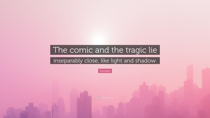 Socrates Quote: “The comic and the tragic lie inseparably close, like light and shadow.”