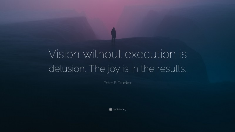 Peter F. Drucker Quote: “Vision without execution is delusion. The joy is in the results.”