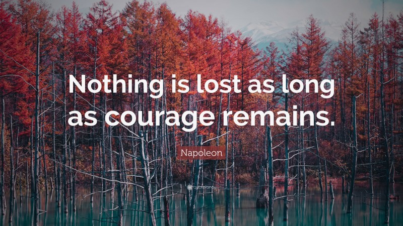 Napoleon Quote: “Nothing is lost as long as courage remains.”