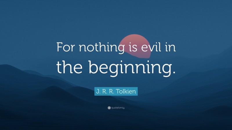 J. R. R. Tolkien Quote: “For nothing is evil in the beginning.”