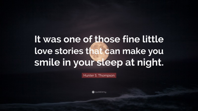 Hunter S. Thompson Quote: “It was one of those fine little love stories that can make you smile in your sleep at night.”