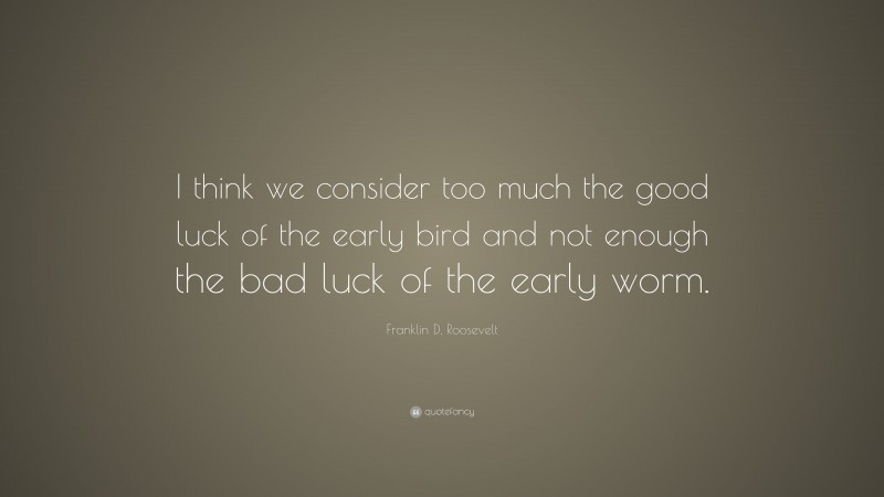 Franklin D. Roosevelt Quote: “I think we consider too much the good luck of the early bird and not enough the bad luck of the early worm.”
