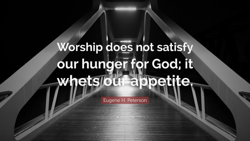 Eugene H. Peterson Quote: “Worship does not satisfy our hunger for God; it whets our appetite.”