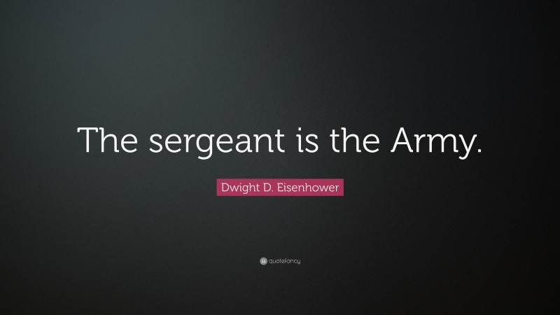 Dwight D. Eisenhower Quote: “The sergeant is the Army.”