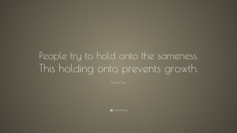 Bruce Lee Quote: “People try to hold onto the sameness. This holding onto prevents growth.”