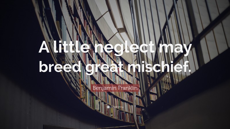 Benjamin Franklin Quote: “A little neglect may breed great mischief.”