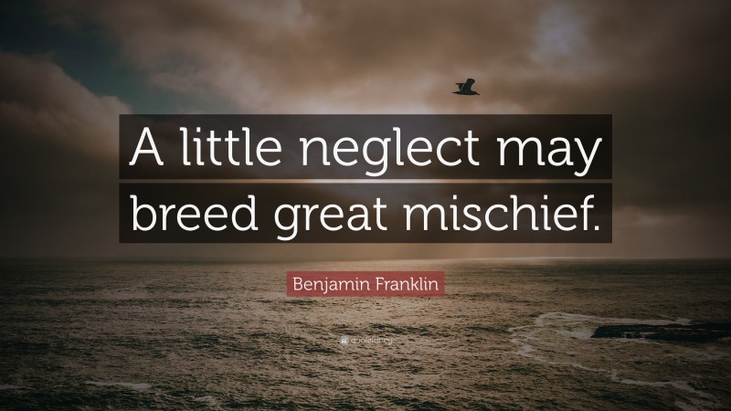 Benjamin Franklin Quote: “A little neglect may breed great mischief.”