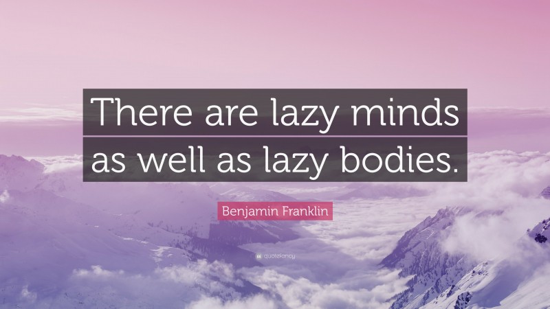 Benjamin Franklin Quote: “There are lazy minds as well as lazy bodies.”