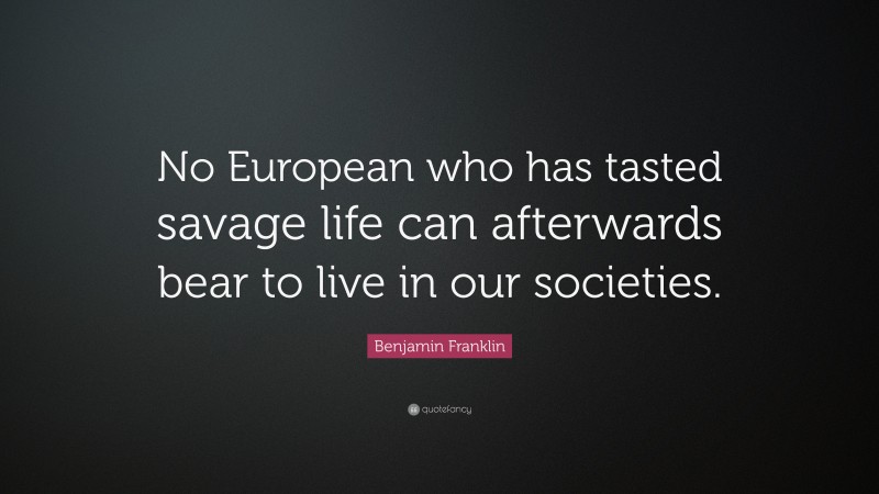 Benjamin Franklin Quote: “No European who has tasted savage life can afterwards bear to live in our societies.”