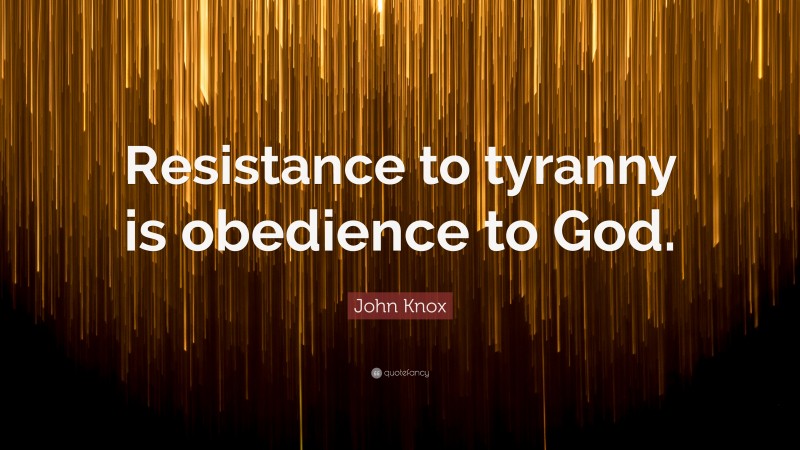 John Knox Quote: “Resistance to tyranny is obedience to God.”