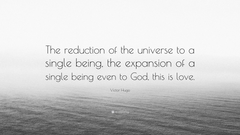 Victor Hugo Quote: “The reduction of the universe to a single being, the expansion of a single being even to God, this is love.”