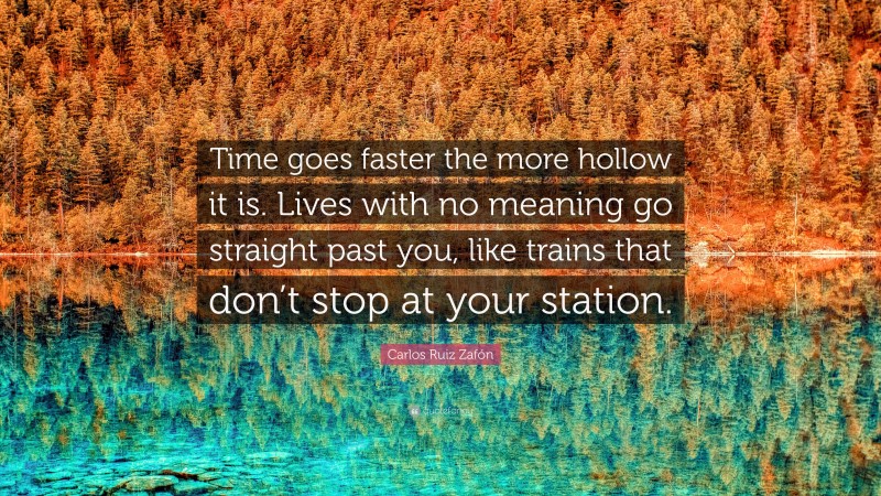Carlos Ruiz Zafón Quote: “Time goes faster the more hollow it is. Lives with no meaning go straight past you, like trains that don’t stop at your station.”