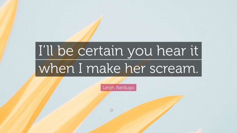Leigh Bardugo Quote: “I’ll be certain you hear it when I make her scream.”
