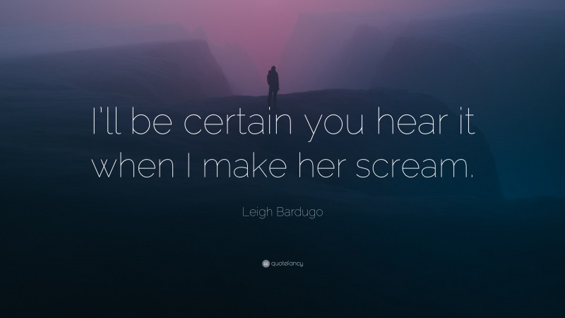 Leigh Bardugo Quote: “I’ll be certain you hear it when I make her scream.”