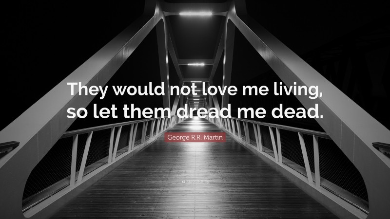 George R.R. Martin Quote: “They would not love me living, so let them dread me dead.”