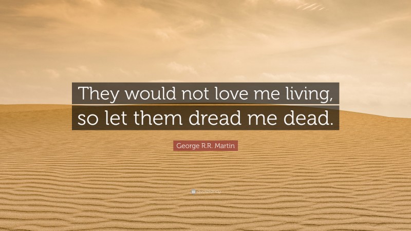 George R.R. Martin Quote: “They would not love me living, so let them dread me dead.”