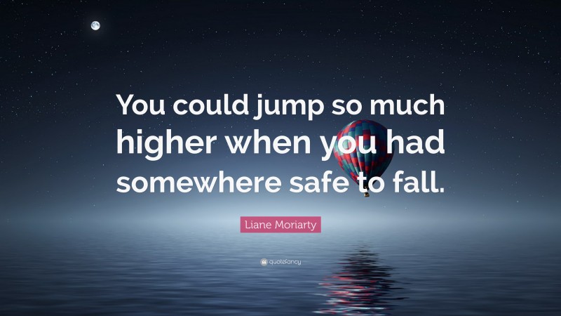 Liane Moriarty Quote: “You could jump so much higher when you had somewhere safe to fall.”
