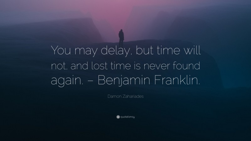 Damon Zahariades Quote: “You may delay, but time will not, and lost time is never found again. – Benjamin Franklin.”
