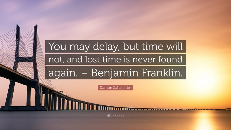Damon Zahariades Quote: “You may delay, but time will not, and lost time is never found again. – Benjamin Franklin.”