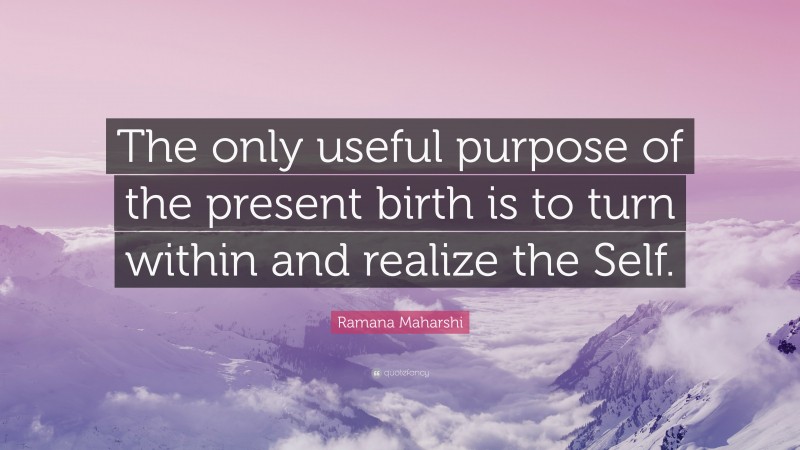 Ramana Maharshi Quote: “The only useful purpose of the present birth is to turn within and realize the Self.”