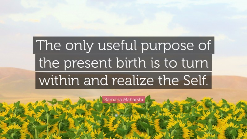 Ramana Maharshi Quote: “The only useful purpose of the present birth is to turn within and realize the Self.”