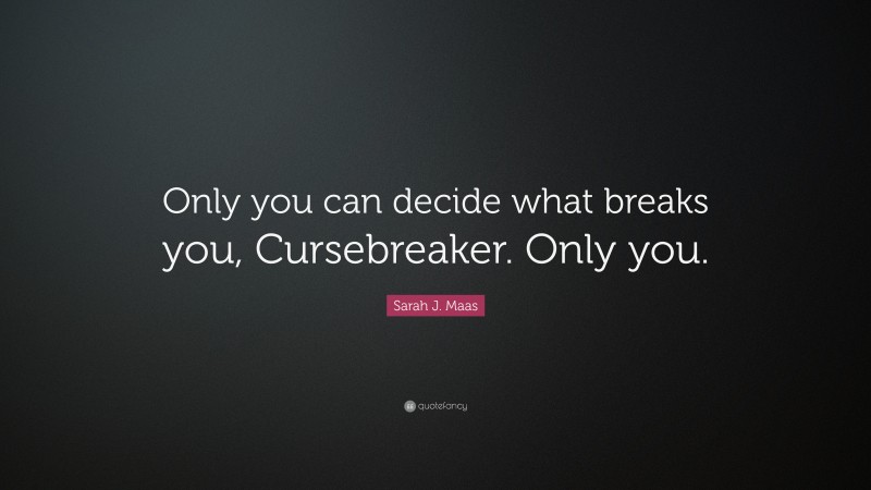 Sarah J. Maas Quote: “Only you can decide what breaks you, Cursebreaker. Only you.”
