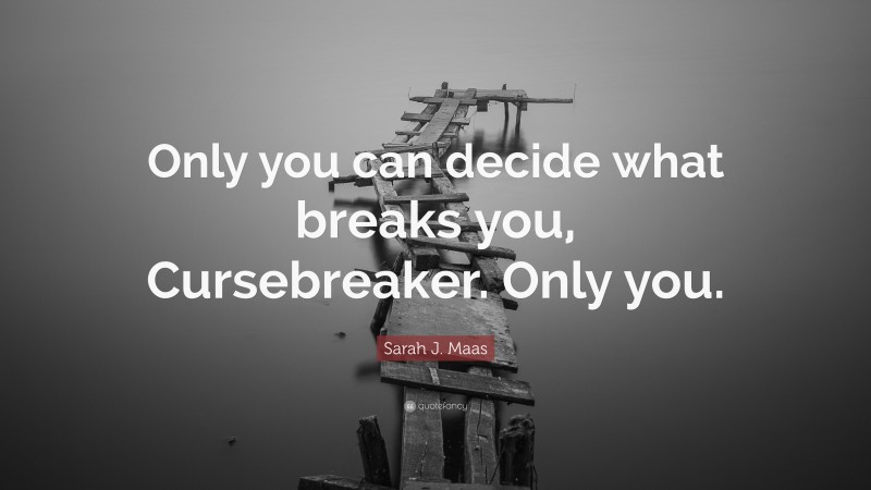 Sarah J. Maas Quote: “Only you can decide what breaks you, Cursebreaker. Only you.”