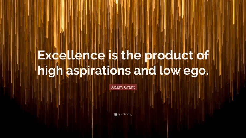 Adam Grant Quote: “Excellence is the product of high aspirations and low ego.”