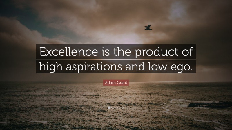 Adam Grant Quote: “Excellence is the product of high aspirations and low ego.”