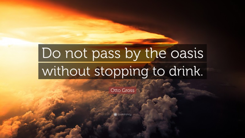 Otto Gross Quote: “Do not pass by the oasis without stopping to drink.”