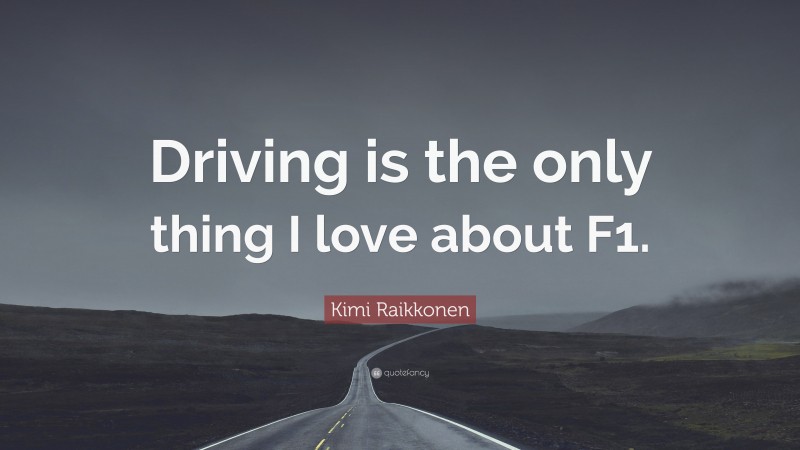 Kimi Raikkonen Quote: “Driving is the only thing I love about F1.”