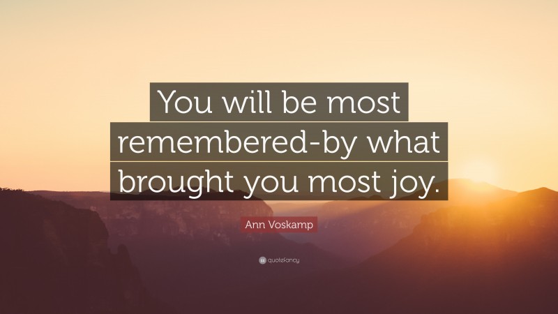 Ann Voskamp Quote: “You will be most remembered-by what brought you most joy.”