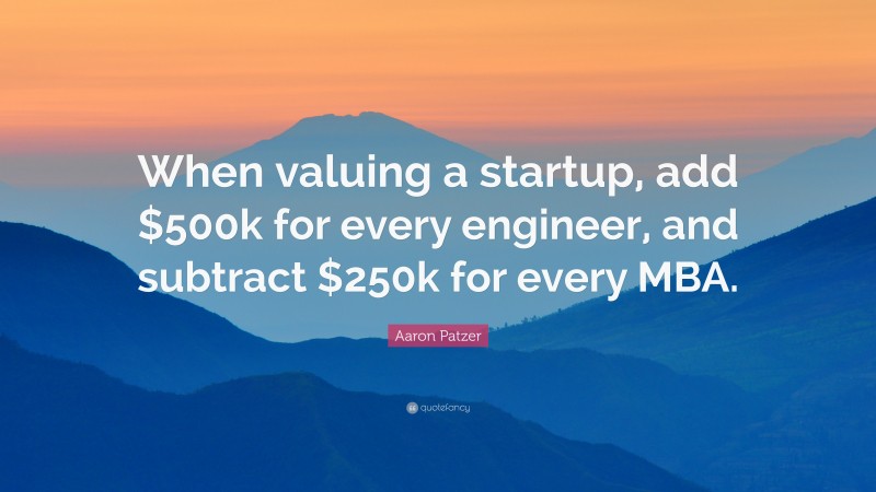 Aaron Patzer Quote: “When valuing a startup, add $500k for every engineer, and subtract $250k for every MBA.”