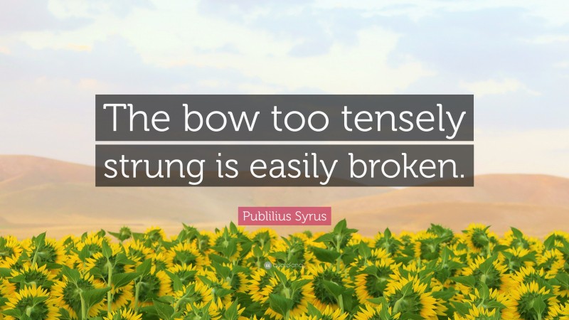 Publilius Syrus Quote: “The bow too tensely strung is easily broken.”