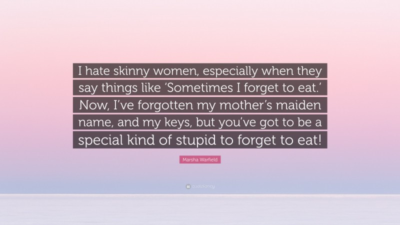 Marsha Warfield Quote: “I hate skinny women, especially when they say things like ‘Sometimes I forget to eat.’ Now, I’ve forgotten my mother’s maiden name, and my keys, but you’ve got to be a special kind of stupid to forget to eat!”