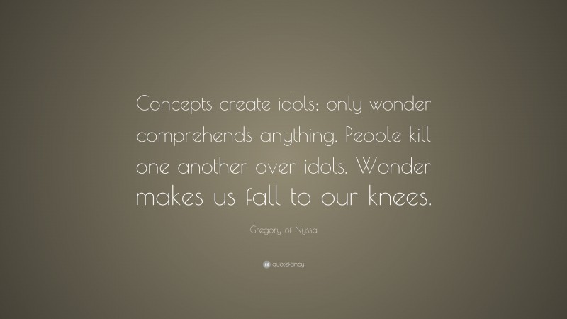 Gregory of Nyssa Quote: “Concepts create idols; only wonder comprehends anything. People kill one another over idols. Wonder makes us fall to our knees.”