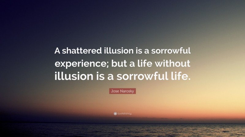 Jose Narosky Quote: “A shattered illusion is a sorrowful experience; but a life without illusion is a sorrowful life.”