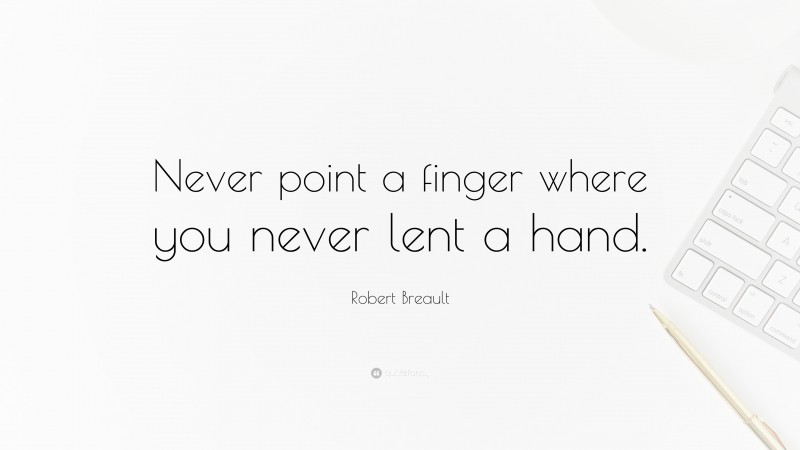 Robert Breault Quote: “Never point a finger where you never lent a hand.”