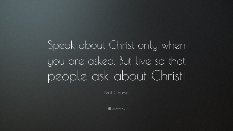 Paul Claudel Quote: “Speak about Christ only when you are asked. But live so that people ask about Christ!”