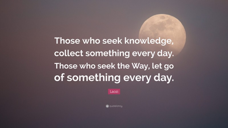 Laozi Quote: “Those who seek knowledge, collect something every day. Those who seek the Way, let go of something every day.”
