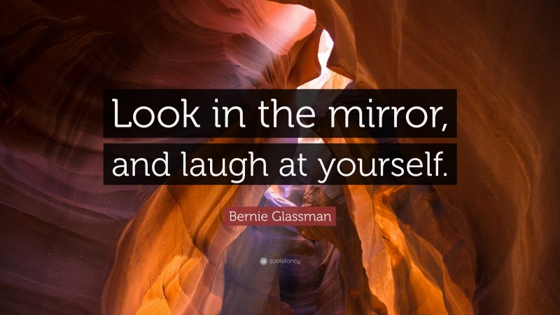 Bernie Glassman Quote: “Look in the mirror, and laugh at yourself.”