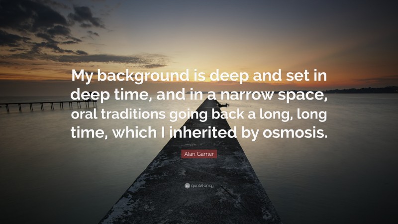 Alan Garner Quote: “My background is deep and set in deep time, and in a narrow space, oral traditions going back a long, long time, which I inherited by osmosis.”
