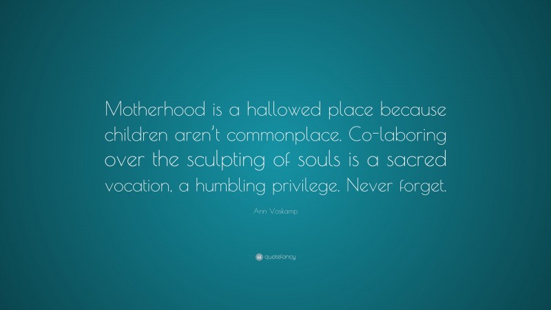 Ann Voskamp Quote: “Motherhood is a hallowed place because children aren’t commonplace. Co-laboring over the sculpting of souls is a sacred vocation, a humbling privilege. Never forget.”