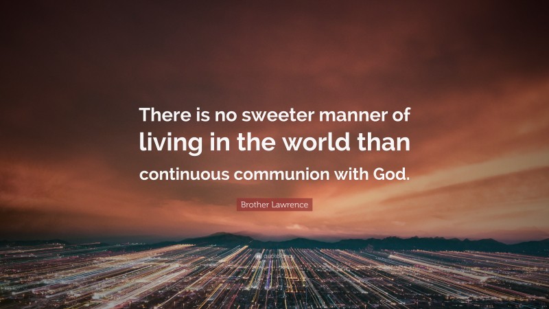 Brother Lawrence Quote: “There is no sweeter manner of living in the world than continuous communion with God.”