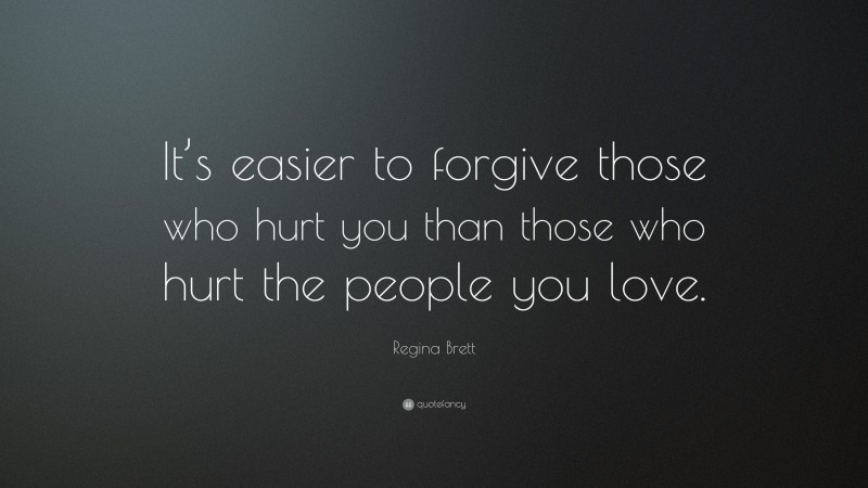 Regina Brett Quote: “It’s easier to forgive those who hurt you than those who hurt the people you love.”