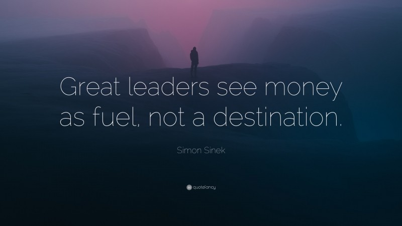 Simon Sinek Quote: “Great leaders see money as fuel, not a destination.”