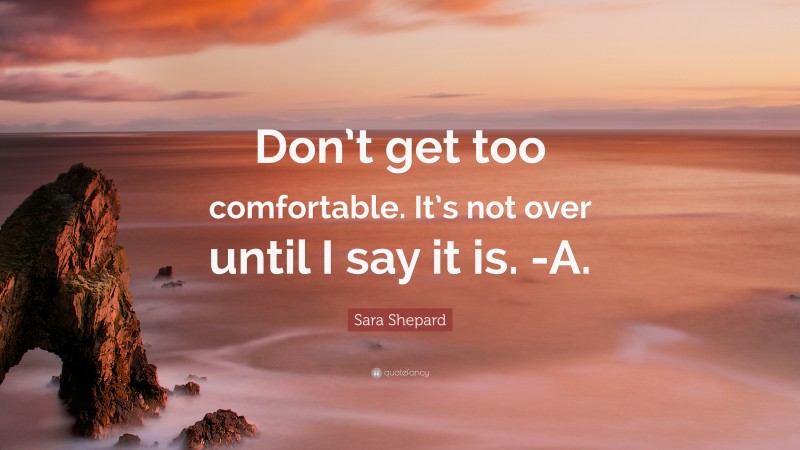 Sara Shepard Quote: “Don’t get too comfortable. It’s not over until I say it is. -A.”