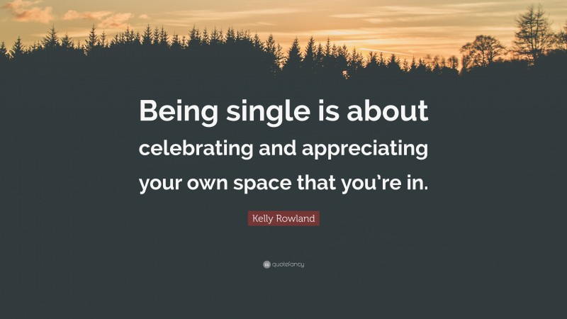 Kelly Rowland Quote: “Being single is about celebrating and appreciating your own space that you’re in.”