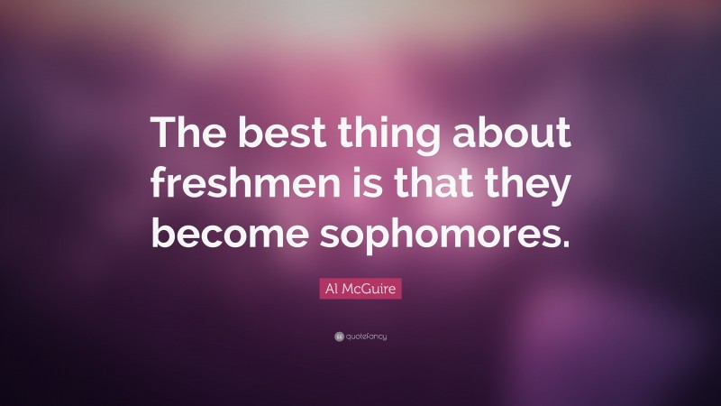 Al McGuire Quote: “The best thing about freshmen is that they become sophomores.”