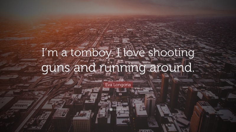 Eva Longoria Quote: “I’m a tomboy. I love shooting guns and running around.”